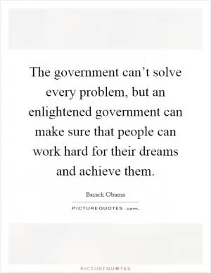 The government can’t solve every problem, but an enlightened government can make sure that people can work hard for their dreams and achieve them Picture Quote #1
