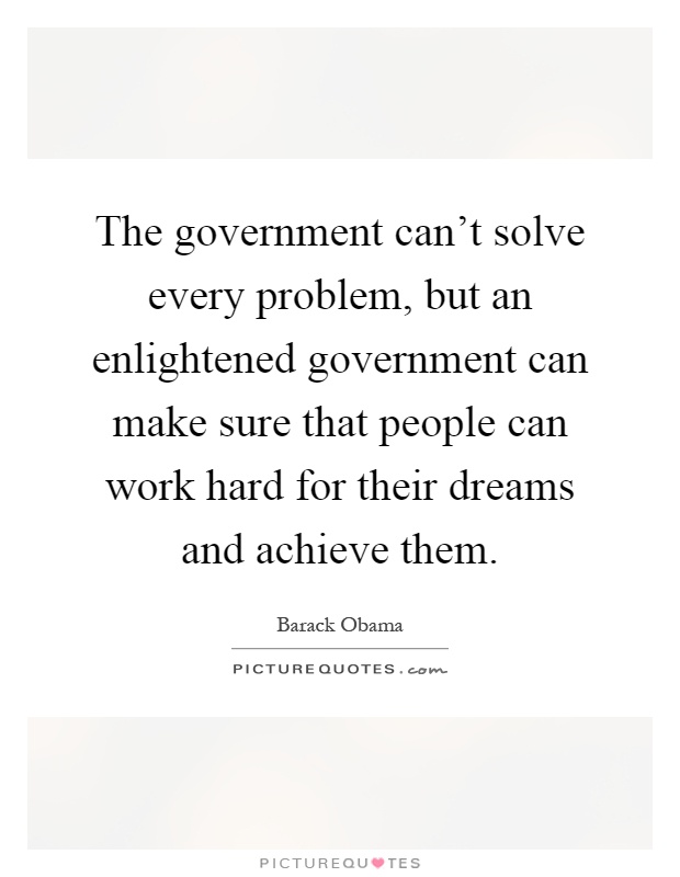 The government can't solve every problem, but an enlightened government can make sure that people can work hard for their dreams and achieve them Picture Quote #1