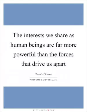 The interests we share as human beings are far more powerful than the forces that drive us apart Picture Quote #1