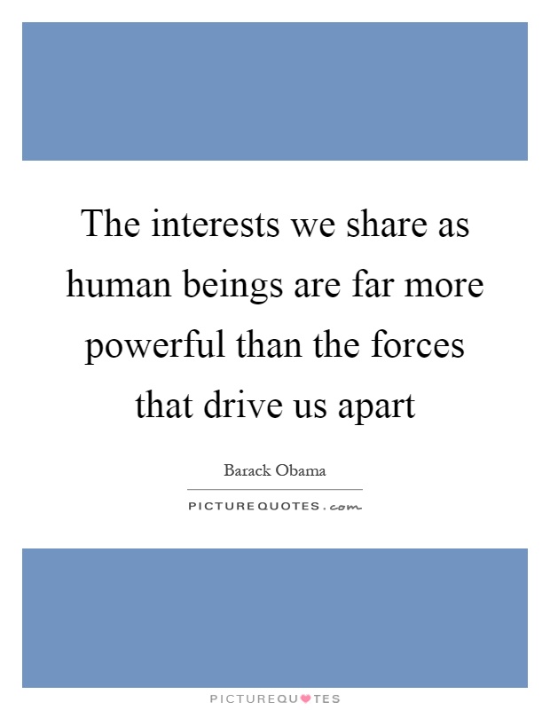 The interests we share as human beings are far more powerful than the forces that drive us apart Picture Quote #1