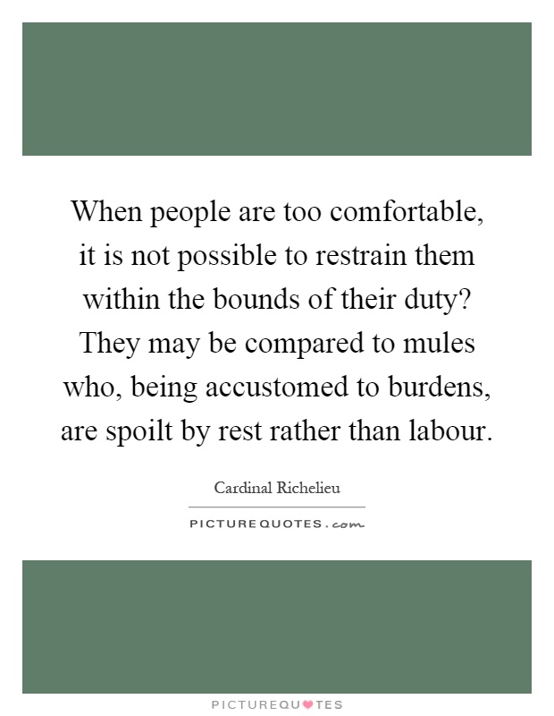When people are too comfortable, it is not possible to restrain them within the bounds of their duty? They may be compared to mules who, being accustomed to burdens, are spoilt by rest rather than labour Picture Quote #1