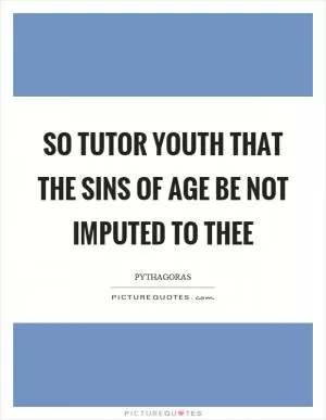 So tutor youth that the sins of age be not imputed to thee Picture Quote #1