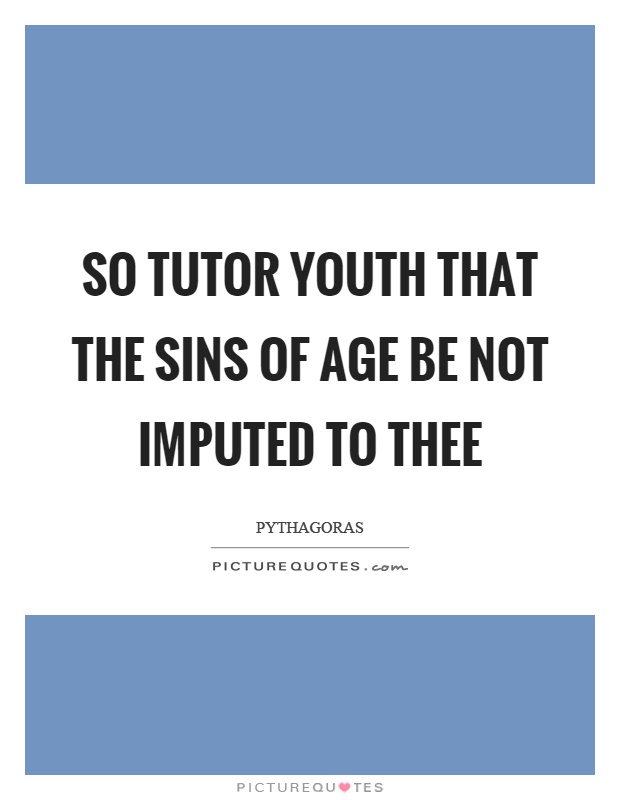 So tutor youth that the sins of age be not imputed to thee Picture Quote #1