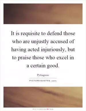 It is requisite to defend those who are unjustly accused of having acted injuriously, but to praise those who excel in a certain good Picture Quote #1