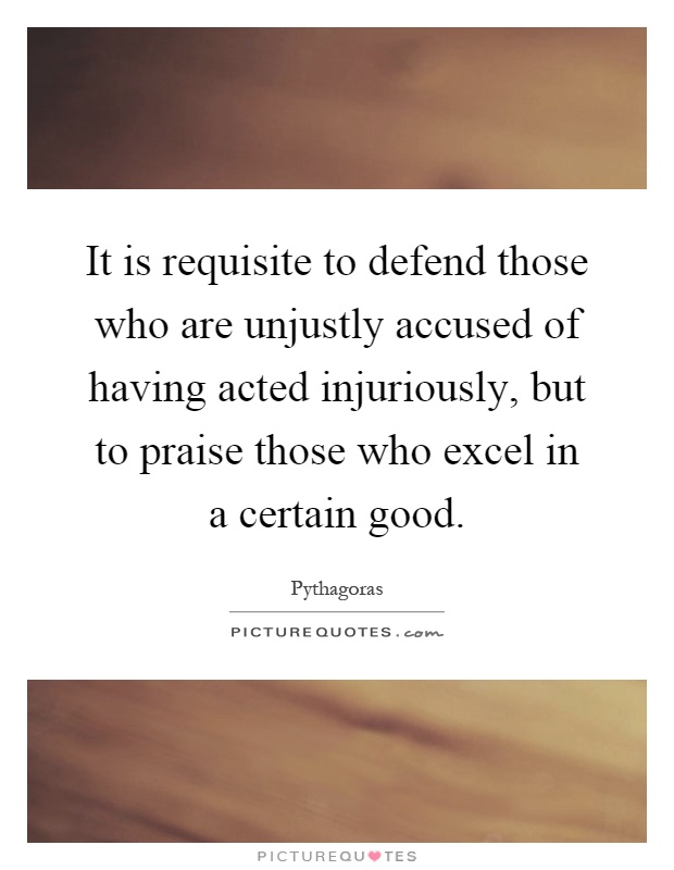 It is requisite to defend those who are unjustly accused of having acted injuriously, but to praise those who excel in a certain good Picture Quote #1