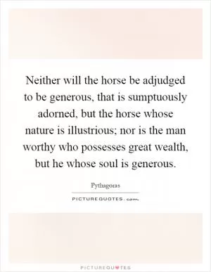 Neither will the horse be adjudged to be generous, that is sumptuously adorned, but the horse whose nature is illustrious; nor is the man worthy who possesses great wealth, but he whose soul is generous Picture Quote #1