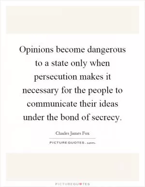 Opinions become dangerous to a state only when persecution makes it necessary for the people to communicate their ideas under the bond of secrecy Picture Quote #1