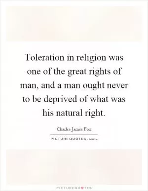 Toleration in religion was one of the great rights of man, and a man ought never to be deprived of what was his natural right Picture Quote #1