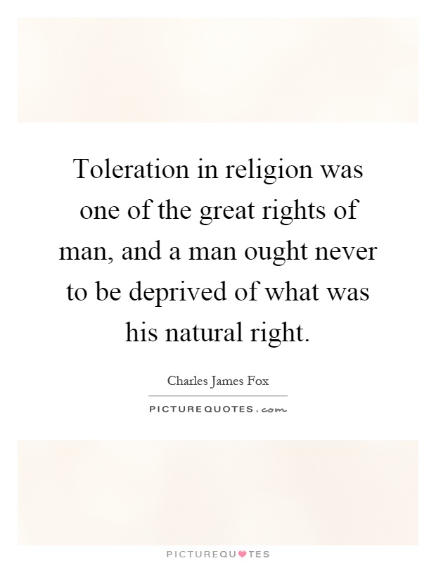 Toleration in religion was one of the great rights of man, and a man ought never to be deprived of what was his natural right Picture Quote #1