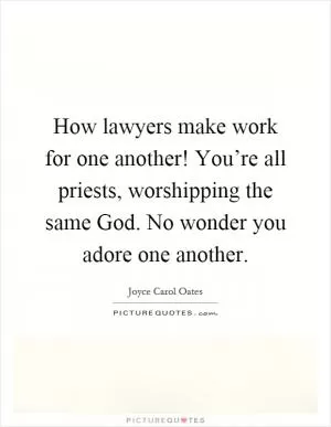 How lawyers make work for one another! You’re all priests, worshipping the same God. No wonder you adore one another Picture Quote #1