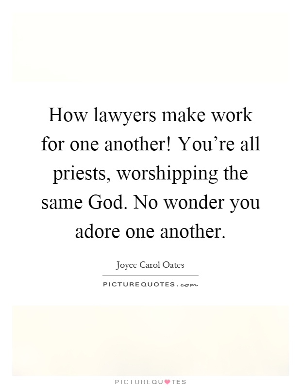 How lawyers make work for one another! You're all priests, worshipping the same God. No wonder you adore one another Picture Quote #1