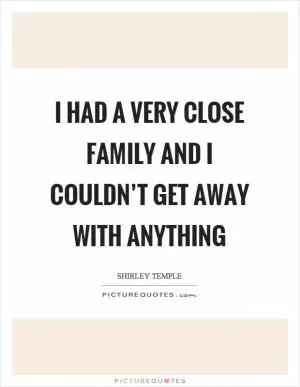 I had a very close family and I couldn’t get away with anything Picture Quote #1