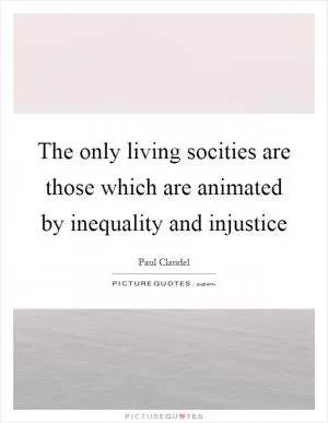The only living socities are those which are animated by inequality and injustice Picture Quote #1