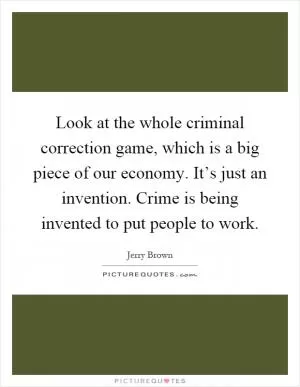 Look at the whole criminal correction game, which is a big piece of our economy. It’s just an invention. Crime is being invented to put people to work Picture Quote #1