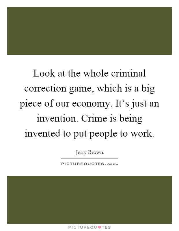 Look at the whole criminal correction game, which is a big piece of our economy. It's just an invention. Crime is being invented to put people to work Picture Quote #1