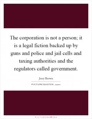 The corporation is not a person; it is a legal fiction backed up by guns and police and jail cells and taxing authorities and the regulators called government Picture Quote #1
