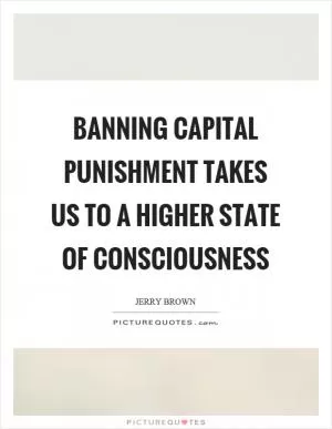 Banning capital punishment takes us to a higher state of consciousness Picture Quote #1