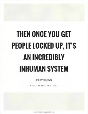 Then once you get people locked up, it’s an incredibly inhuman system Picture Quote #1