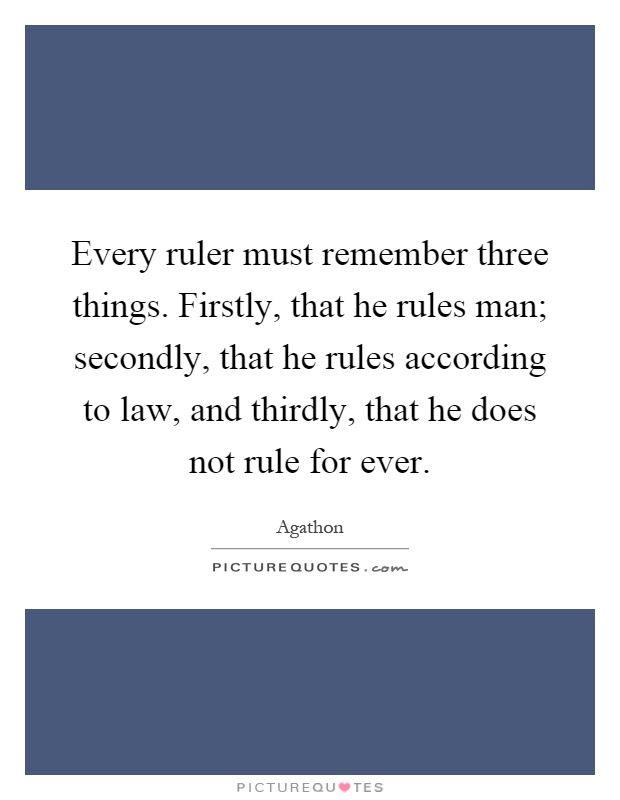 Every ruler must remember three things. Firstly, that he rules man; secondly, that he rules according to law, and thirdly, that he does not rule for ever Picture Quote #1