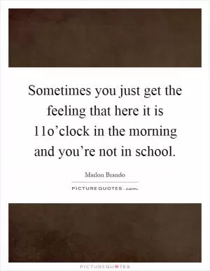 Sometimes you just get the feeling that here it is 11o’clock in the morning and you’re not in school Picture Quote #1