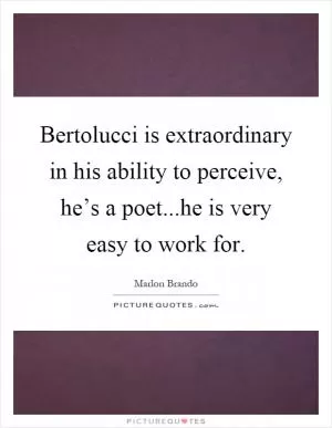 Bertolucci is extraordinary in his ability to perceive, he’s a poet...he is very easy to work for Picture Quote #1