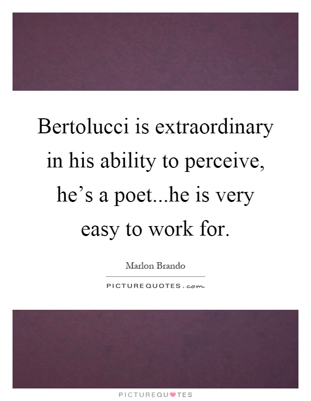 Bertolucci is extraordinary in his ability to perceive, he's a poet...he is very easy to work for Picture Quote #1