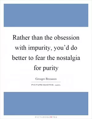 Rather than the obsession with impurity, you’d do better to fear the nostalgia for purity Picture Quote #1