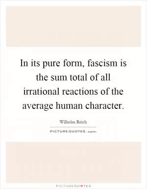 In its pure form, fascism is the sum total of all irrational reactions of the average human character Picture Quote #1