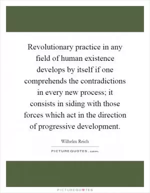 Revolutionary practice in any field of human existence develops by itself if one comprehends the contradictions in every new process; it consists in siding with those forces which act in the direction of progressive development Picture Quote #1