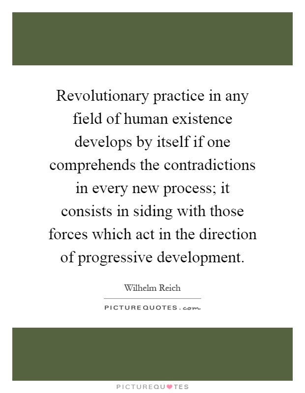 Revolutionary practice in any field of human existence develops by itself if one comprehends the contradictions in every new process; it consists in siding with those forces which act in the direction of progressive development Picture Quote #1