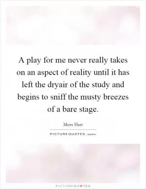 A play for me never really takes on an aspect of reality until it has left the dryair of the study and begins to sniff the musty breezes of a bare stage Picture Quote #1