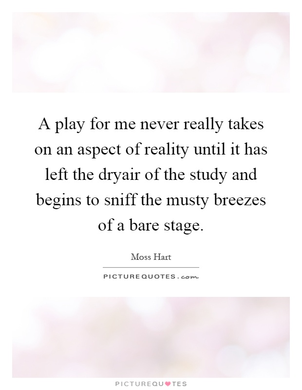 A play for me never really takes on an aspect of reality until it has left the dryair of the study and begins to sniff the musty breezes of a bare stage Picture Quote #1