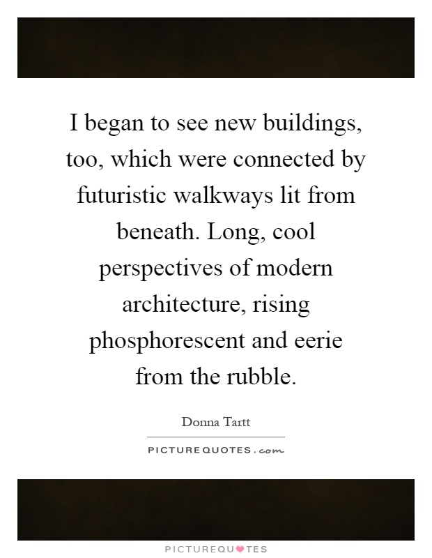 I began to see new buildings, too, which were connected by futuristic walkways lit from beneath. Long, cool perspectives of modern architecture, rising phosphorescent and eerie from the rubble Picture Quote #1