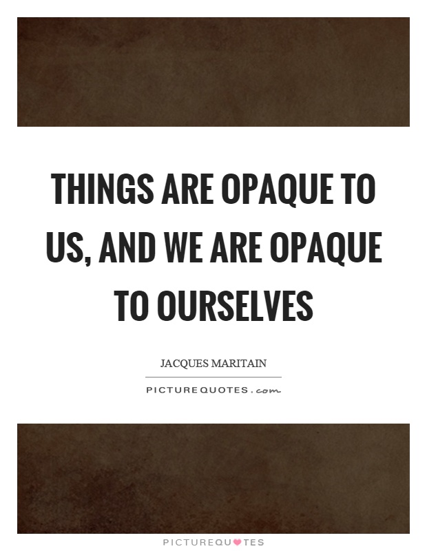 Things are opaque to us, and we are opaque to ourselves Picture Quote #1