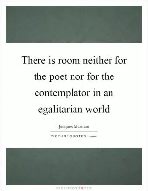 There is room neither for the poet nor for the contemplator in an egalitarian world Picture Quote #1