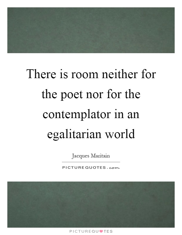 There is room neither for the poet nor for the contemplator in an egalitarian world Picture Quote #1
