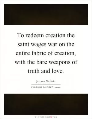 To redeem creation the saint wages war on the entire fabric of creation, with the bare weapons of truth and love Picture Quote #1
