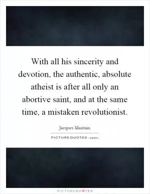 With all his sincerity and devotion, the authentic, absolute atheist is after all only an abortive saint, and at the same time, a mistaken revolutionist Picture Quote #1