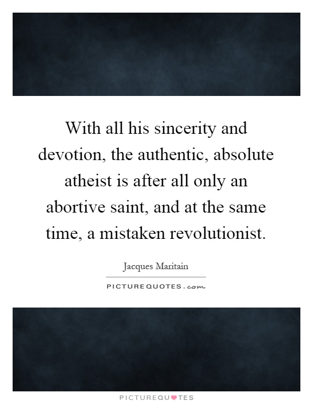 With all his sincerity and devotion, the authentic, absolute atheist is after all only an abortive saint, and at the same time, a mistaken revolutionist Picture Quote #1