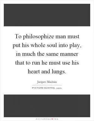 To philosophize man must put his whole soul into play, in much the same manner that to run he must use his heart and lungs Picture Quote #1