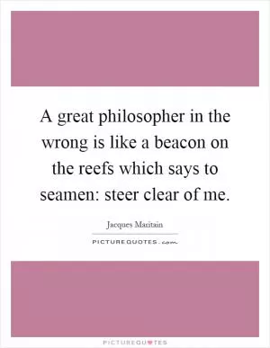A great philosopher in the wrong is like a beacon on the reefs which says to seamen: steer clear of me Picture Quote #1
