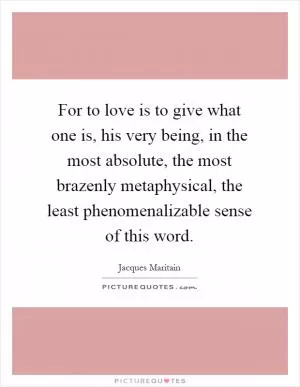 For to love is to give what one is, his very being, in the most absolute, the most brazenly metaphysical, the least phenomenalizable sense of this word Picture Quote #1