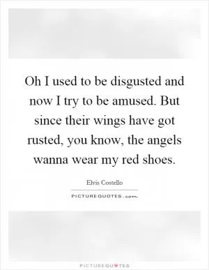 Oh I used to be disgusted and now I try to be amused. But since their wings have got rusted, you know, the angels wanna wear my red shoes Picture Quote #1