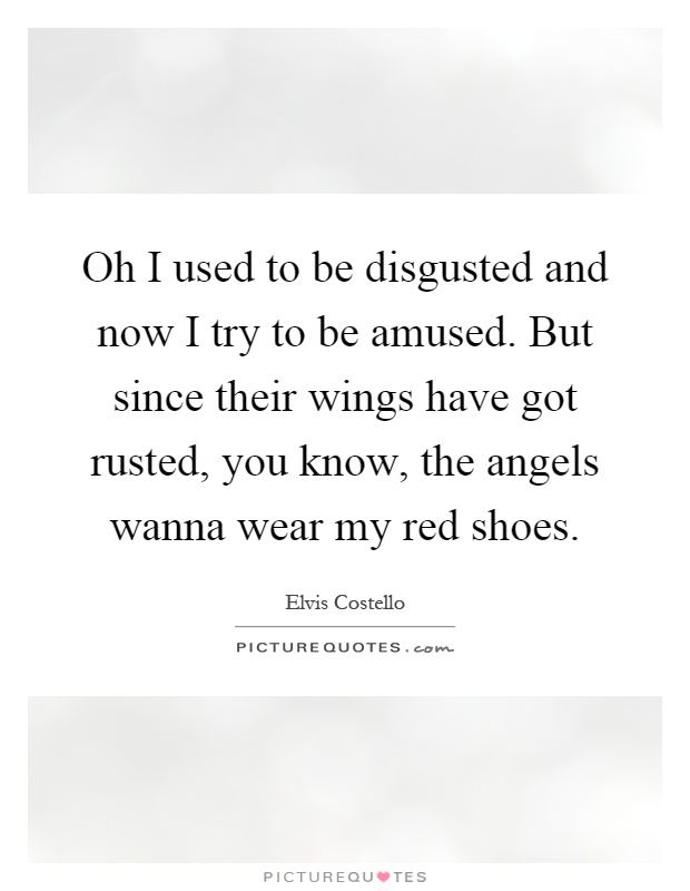 Oh I used to be disgusted and now I try to be amused. But since their wings have got rusted, you know, the angels wanna wear my red shoes Picture Quote #1