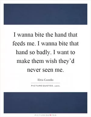 I wanna bite the hand that feeds me. I wanna bite that hand so badly. I want to make them wish they’d never seen me Picture Quote #1