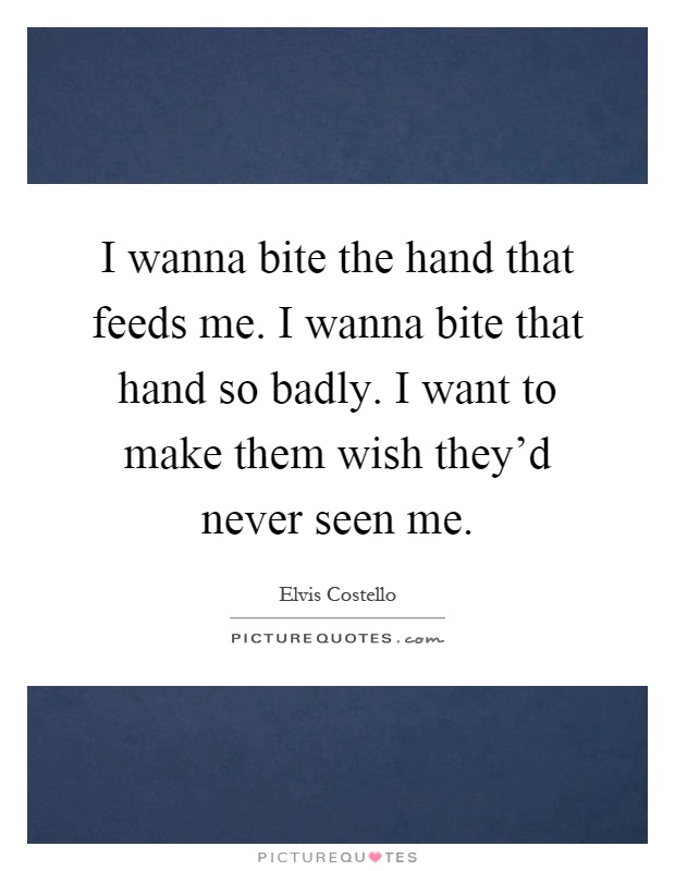 I wanna bite the hand that feeds me. I wanna bite that hand so badly. I want to make them wish they'd never seen me Picture Quote #1