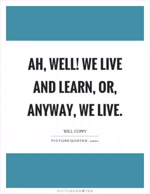 Ah, well! We live and learn, or, anyway, we live Picture Quote #1