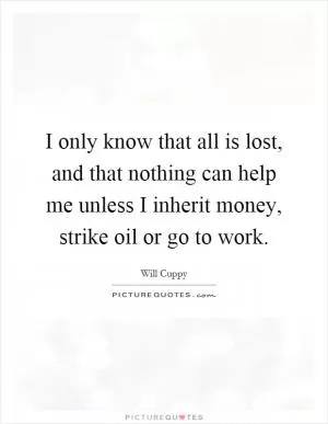 I only know that all is lost, and that nothing can help me unless I inherit money, strike oil or go to work Picture Quote #1