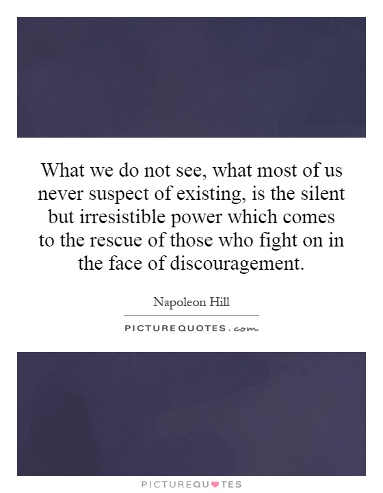 What we do not see, what most of us never suspect of existing, is the silent but irresistible power which comes to the rescue of those who fight on in the face of discouragement Picture Quote #1