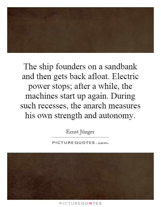 The ship founders on a sandbank and then gets back afloat. Electric power stops; after a while, the machines start up again. During such recesses, the anarch measures his own strength and autonomy Picture Quote #1